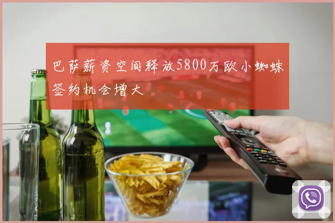 巴萨薪资空间释放5800万欧小蜘蛛签约机会增大