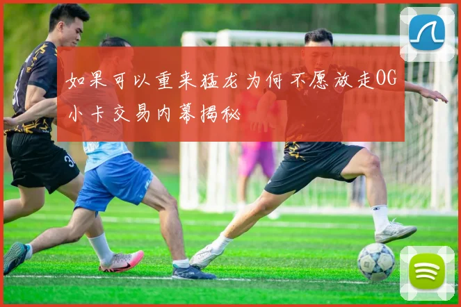 如果可以重来猛龙为何不愿放走OG小卡交易内幕揭秘