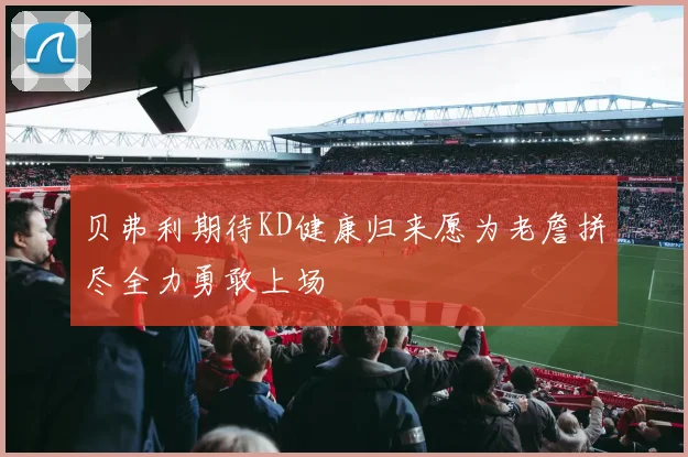 贝弗利期待KD健康归来愿为老詹拼尽全力勇敢上场