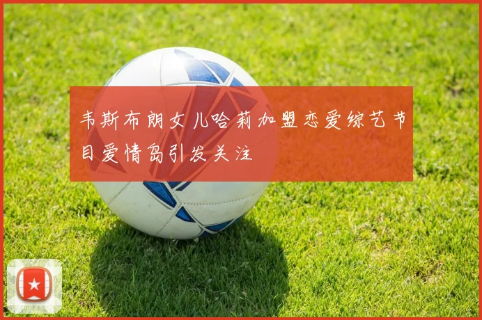 韦斯布朗女儿哈莉加盟恋爱综艺节目爱情岛引发关注