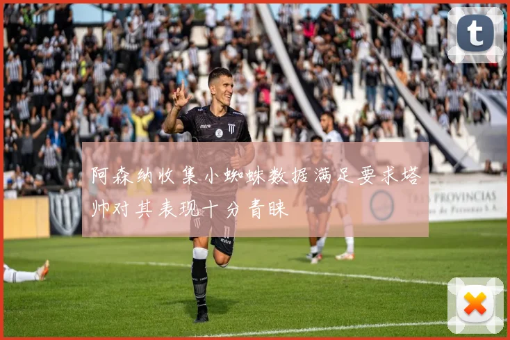 阿森纳收集小蜘蛛数据满足要求塔帅对其表现十分青睐