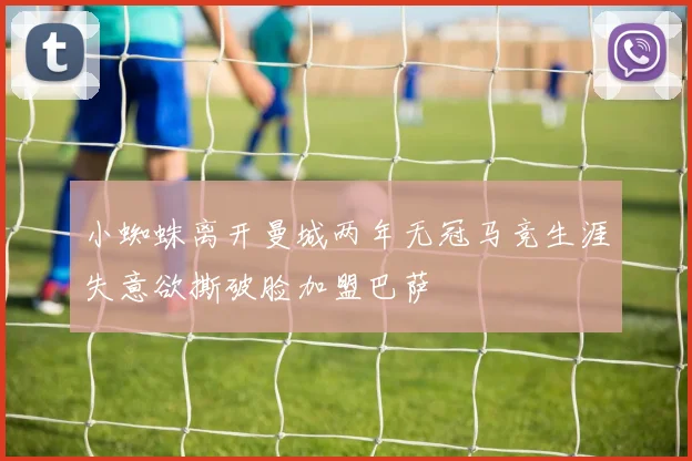 小蜘蛛离开曼城两年无冠马竞生涯失意欲撕破脸加盟巴萨