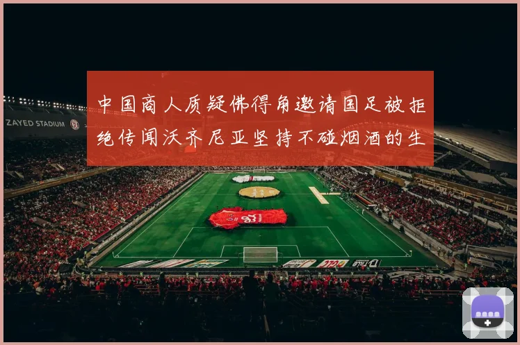 中国商人质疑佛得角邀请国足被拒绝传闻沃齐尼亚坚持不碰烟酒的生活方式