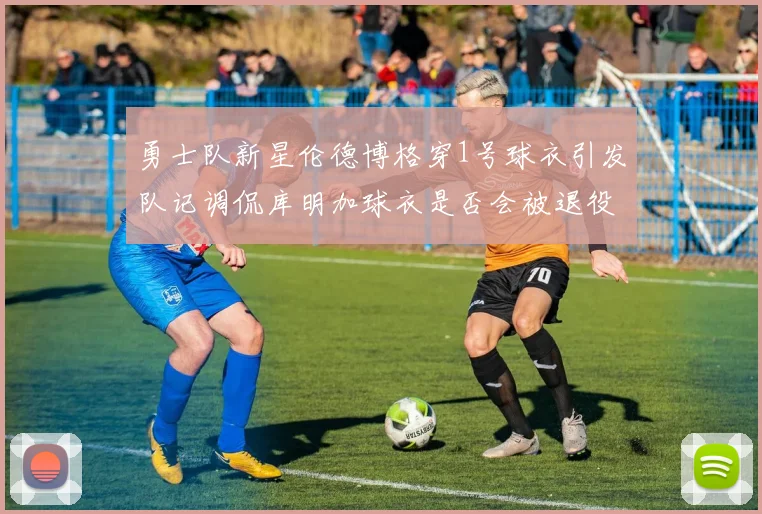 勇士队新星伦德博格穿1号球衣引发队记调侃库明加球衣是否会被退役