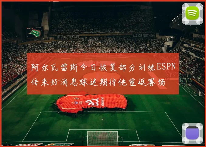 阿尔瓦雷斯今日恢复部分训练ESPN传来好消息球迷期待他重返赛场