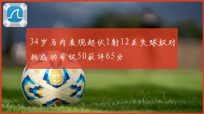 34岁马内表现起伏1射12丢失球权对抗成功率仅50获评65分