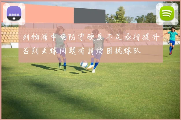 利物浦中场防守硬度不足亟待提升否则丢球问题将持续困扰球队