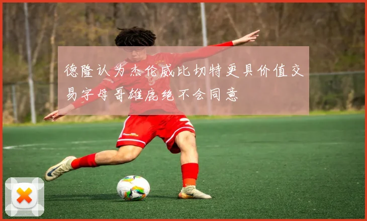 德隆认为杰伦威比切特更具价值交易字母哥雄鹿绝不会同意