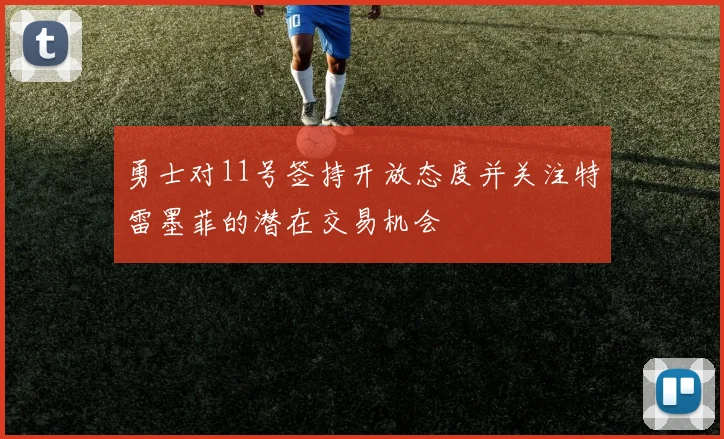勇士对11号签持开放态度并关注特雷墨菲的潜在交易机会