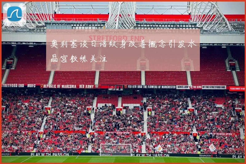 奥利塞谈日语纹身改善概念引发水晶宫教练关注