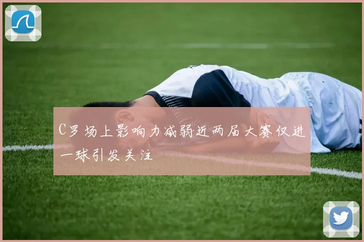 C罗场上影响力减弱近两届大赛仅进一球引发关注
