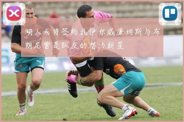 湖人或将签约扎伊尔威廉姆斯与布朗尼曾是队友的潜力新星
