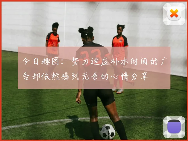 今日趣图：努力适应补水时间的广告却依然感到无奈的心情分享