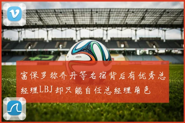 富保罗称乔丹等名宿背后有优秀总经理LBJ却只能自任总经理角色
