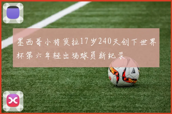 墨西哥小将莫拉17岁240天创下世界杯第六年轻出场球员新纪录
