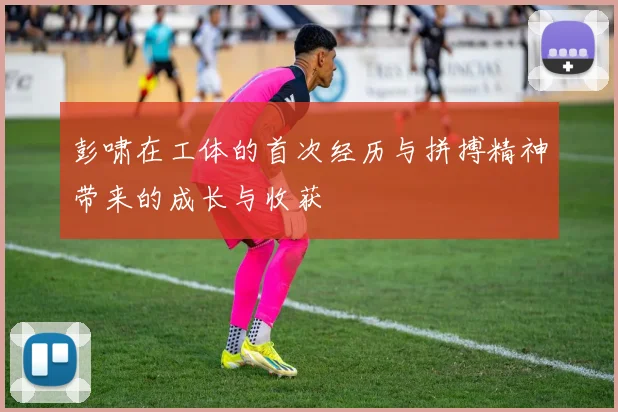 彭啸在工体的首次经历与拼搏精神带来的成长与收获