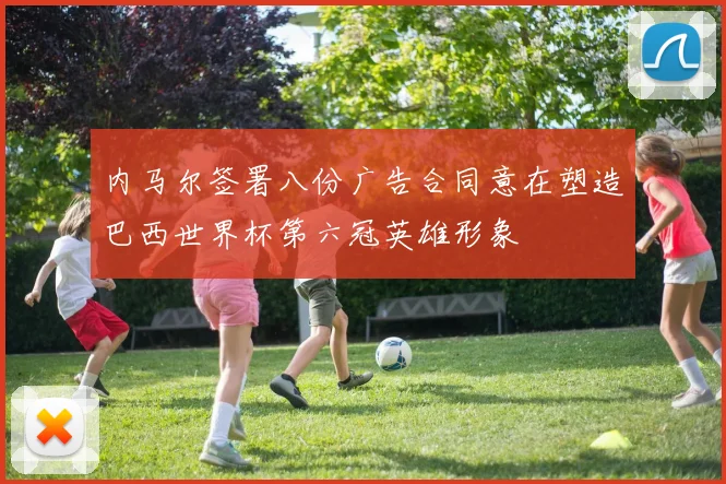 内马尔签署八份广告合同意在塑造巴西世界杯第六冠英雄形象