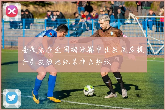 潘展乐在全国游泳赛中出发反应提升引发短池纪录冲击热议