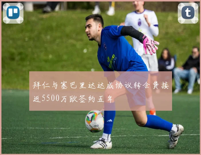 拜仁与塞巴里达达成协议转会费接近5500万欧签约五年