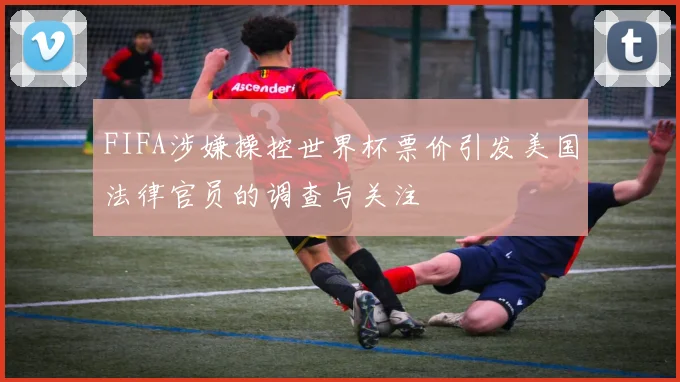FIFA涉嫌操控世界杯票价引发美国法律官员的调查与关注