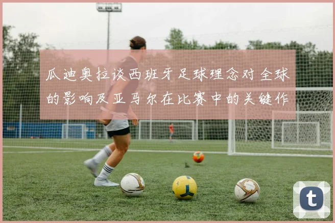 瓜迪奥拉谈西班牙足球理念对全球的影响及亚马尔在比赛中的关键作用