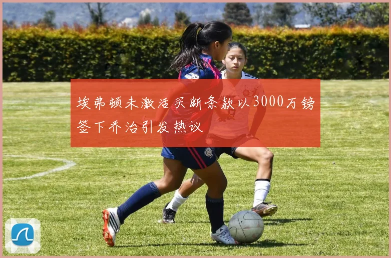 埃弗顿未激活买断条款以3000万镑签下乔治引发热议