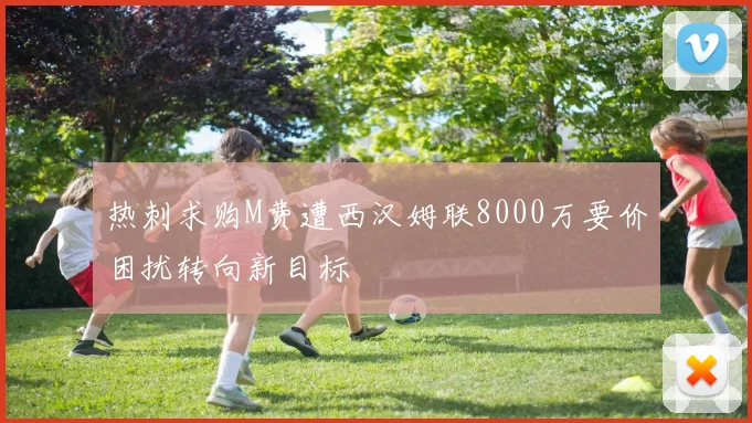 热刺求购M费遭西汉姆联8000万要价困扰转向新目标